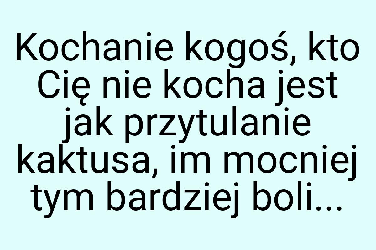 Kochanie kogoś, kto Cię nie kocha jest jak przytulanie