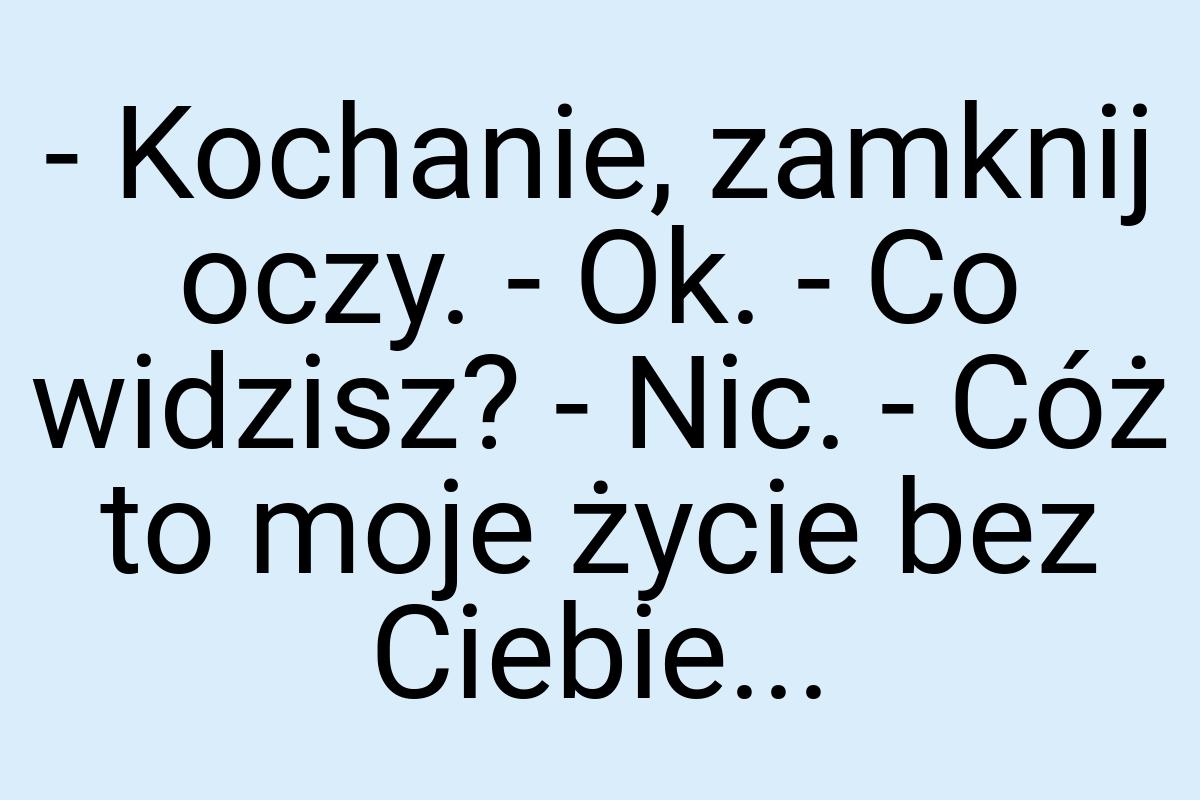 - Kochanie, zamknij oczy. - Ok. - Co widzisz? - Nic. - Cóż