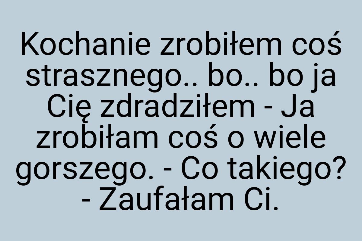 Kochanie zrobiłem coś strasznego.. bo.. bo ja Cię