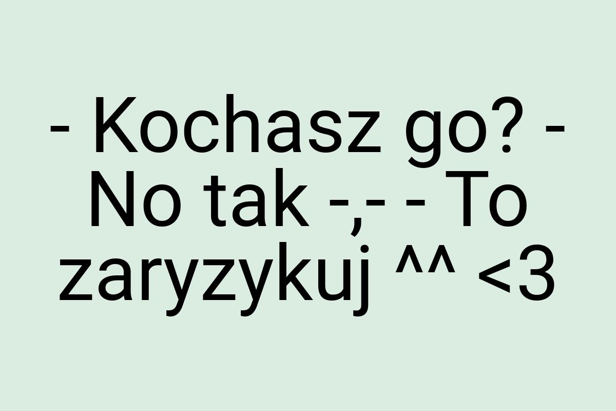 - Kochasz go? - No tak -,- - To zaryzykuj