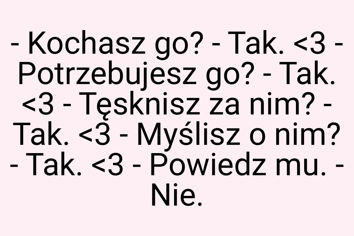 - Kochasz go? - Tak. <3 - Potrzebujesz go? - Tak