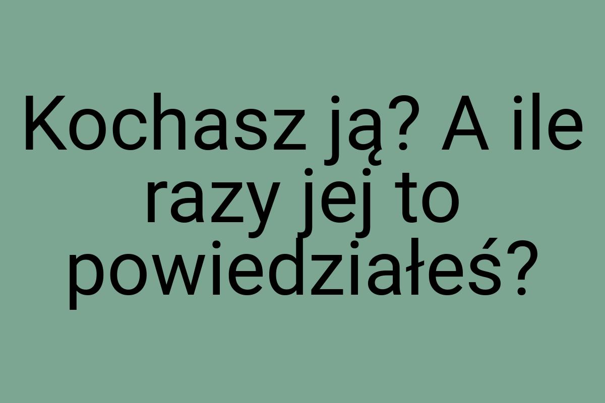 Kochasz ją? A ile razy jej to powiedziałeś