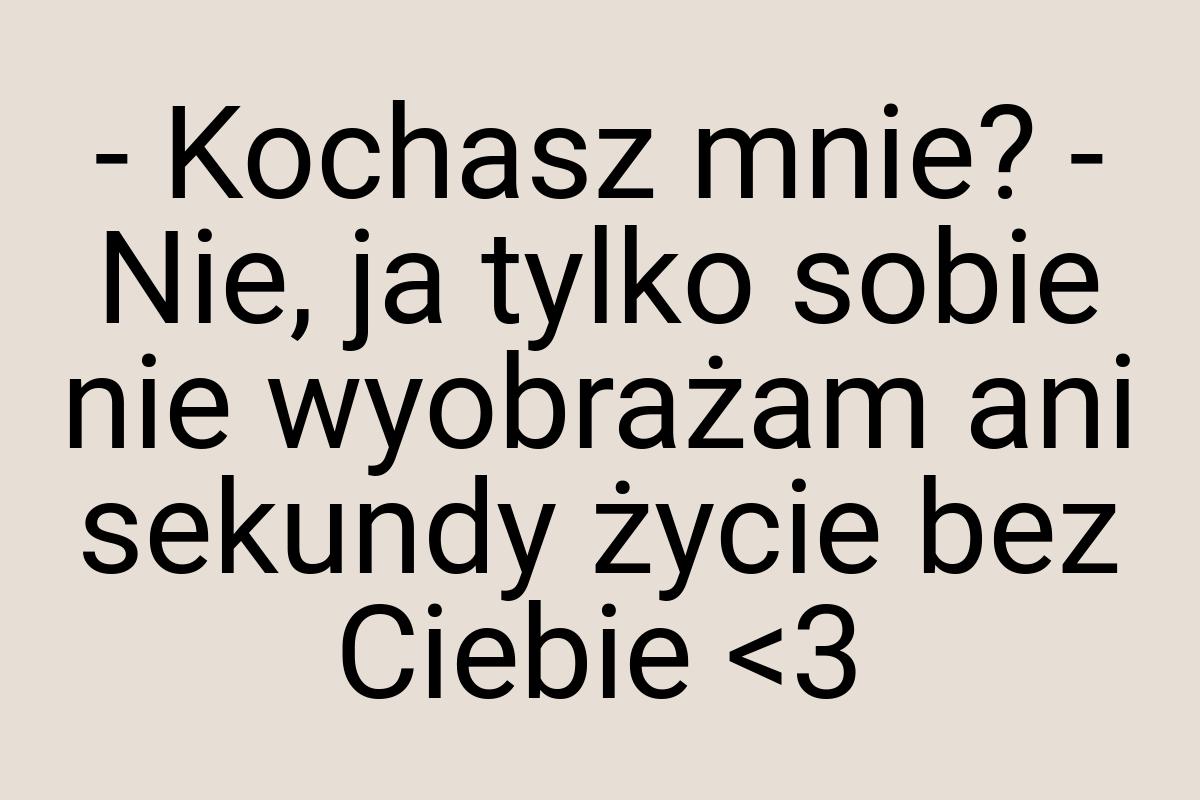 - Kochasz mnie? - Nie, ja tylko sobie nie wyobrażam ani