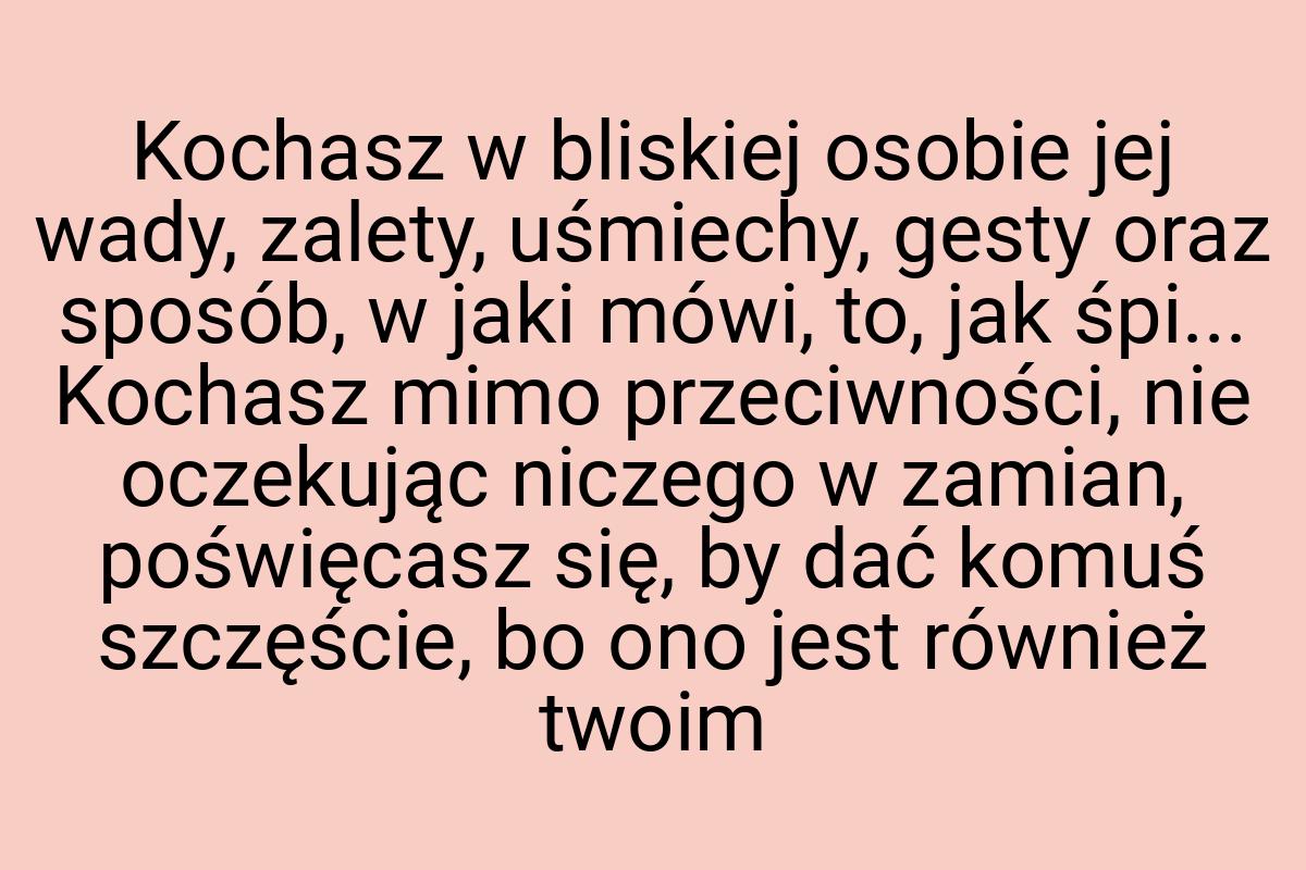 Kochasz w bliskiej osobie jej wady, zalety, uśmiechy, gesty