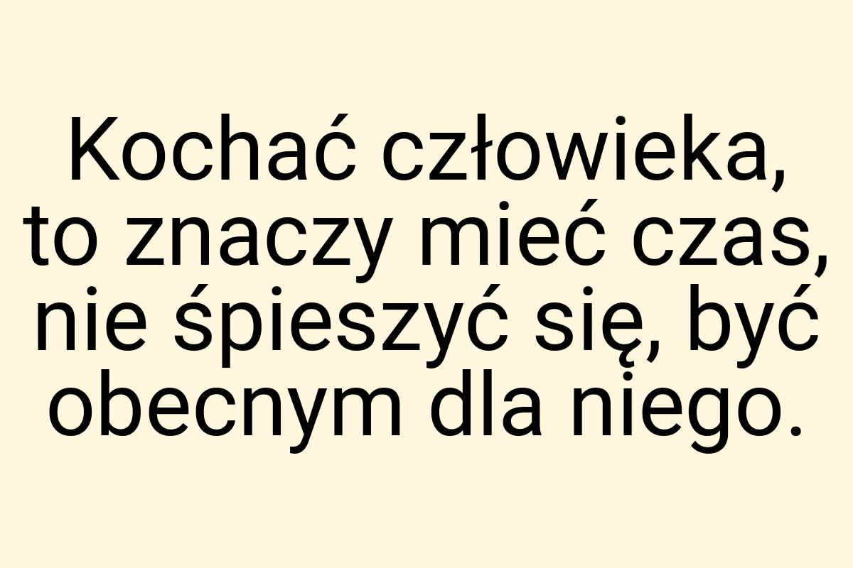 Kochać człowieka, to znaczy mieć czas, nie śpieszyć się