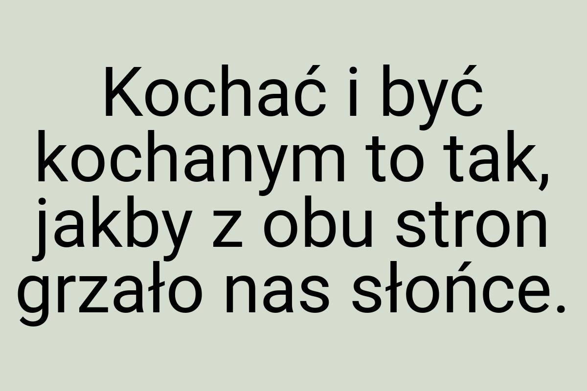 Kochać i być kochanym to tak, jakby z obu stron grzało nas