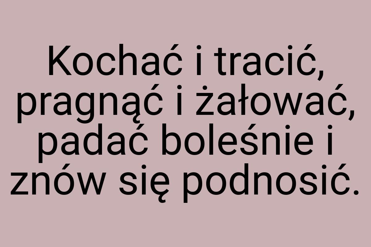 Kochać i tracić, pragnąć i żałować, padać boleśnie i znów