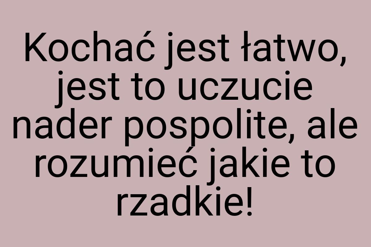 Kochać jest łatwo, jest to uczucie nader pospolite, ale