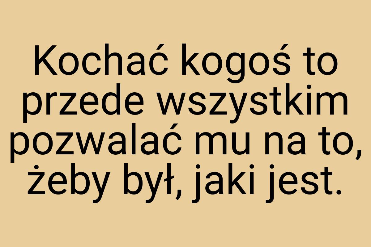 Kochać kogoś to przede wszystkim pozwalać mu na to, żeby