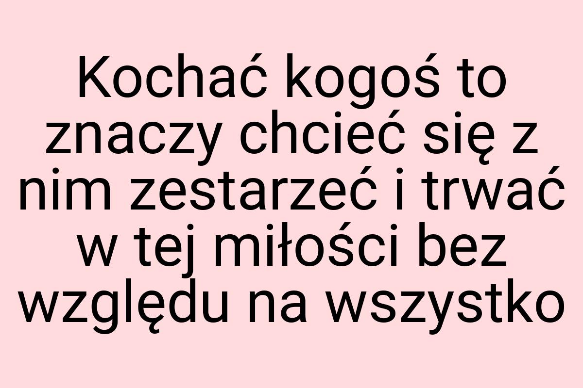 Kochać kogoś to znaczy chcieć się z nim zestarzeć i trwać w