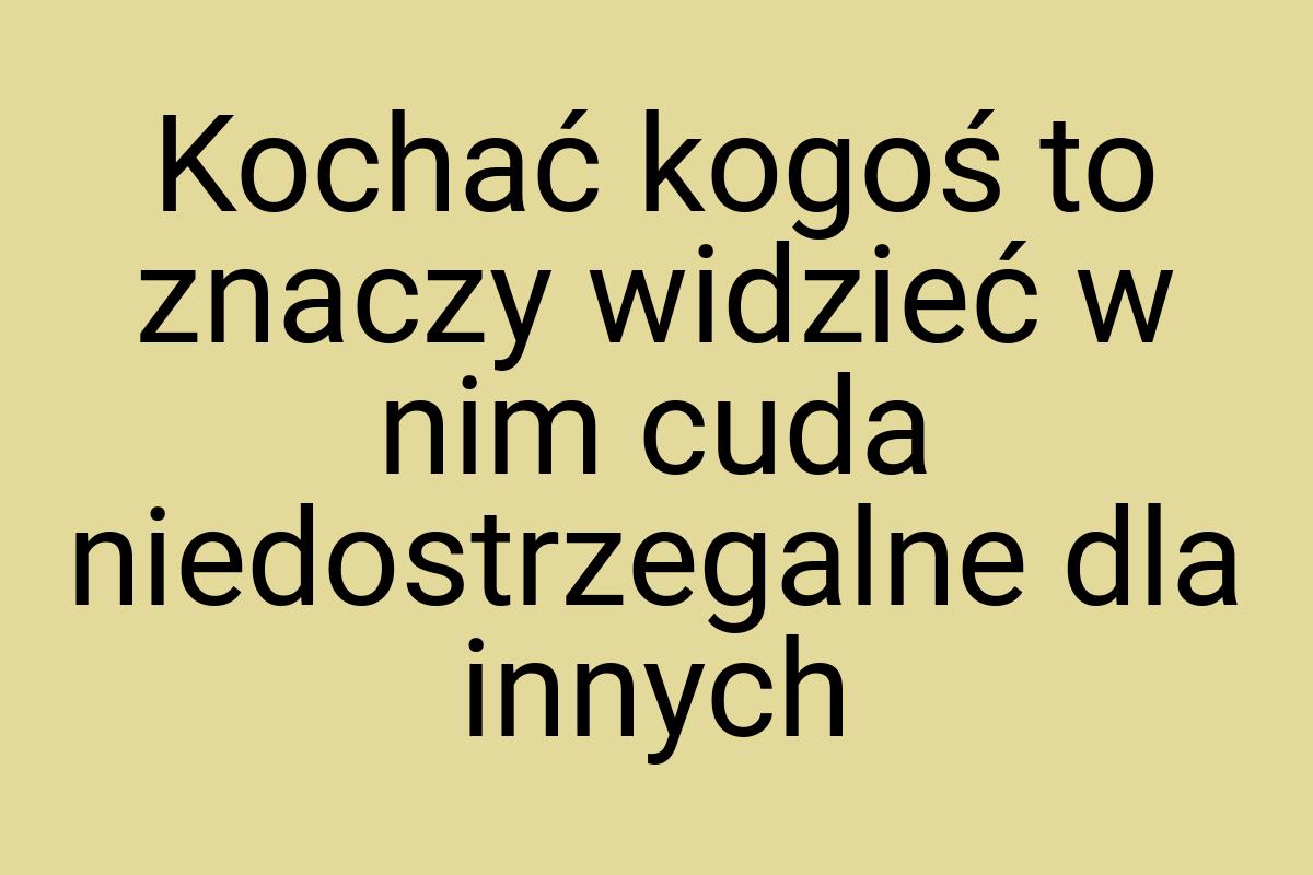 Kochać kogoś to znaczy widzieć w nim cuda niedostrzegalne