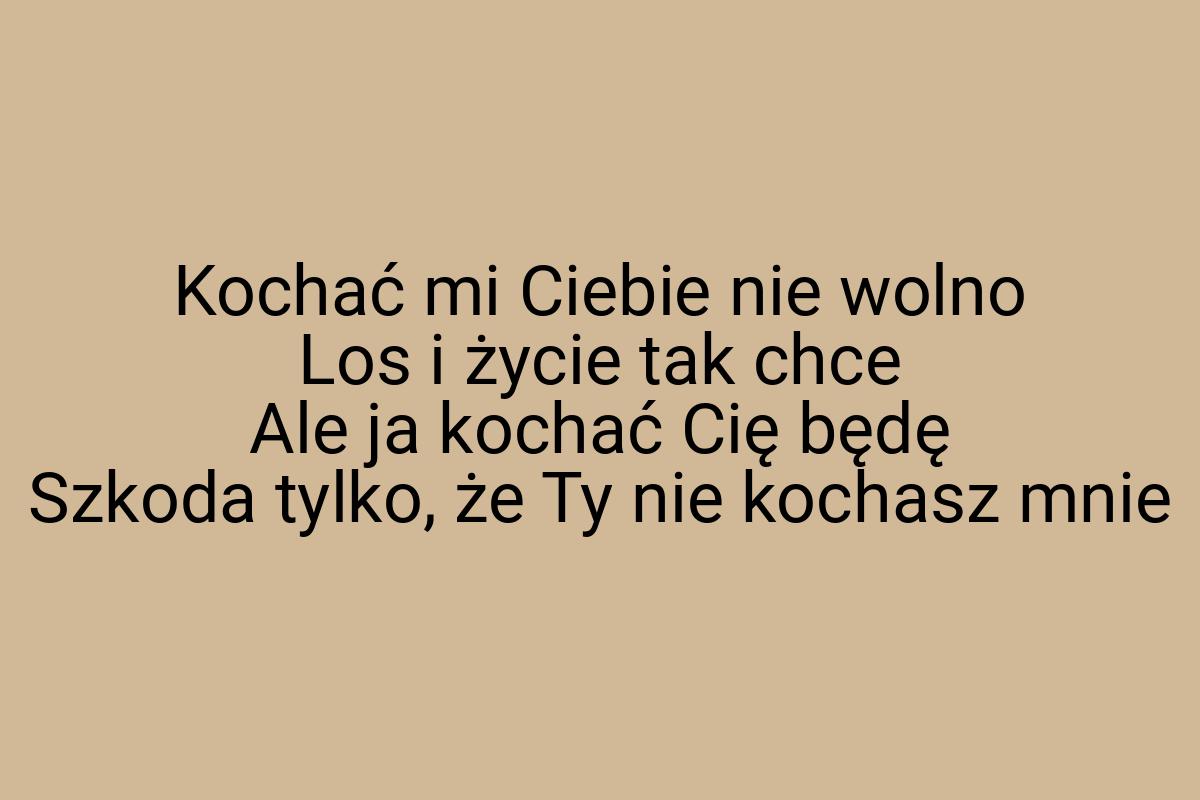 Kochać mi Ciebie nie wolno Los i życie tak chce Ale ja