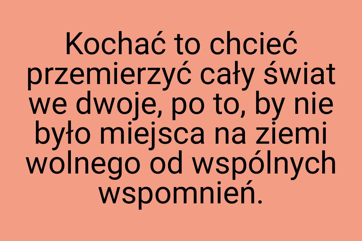 Kochać to chcieć przemierzyć cały świat we dwoje, po to, by