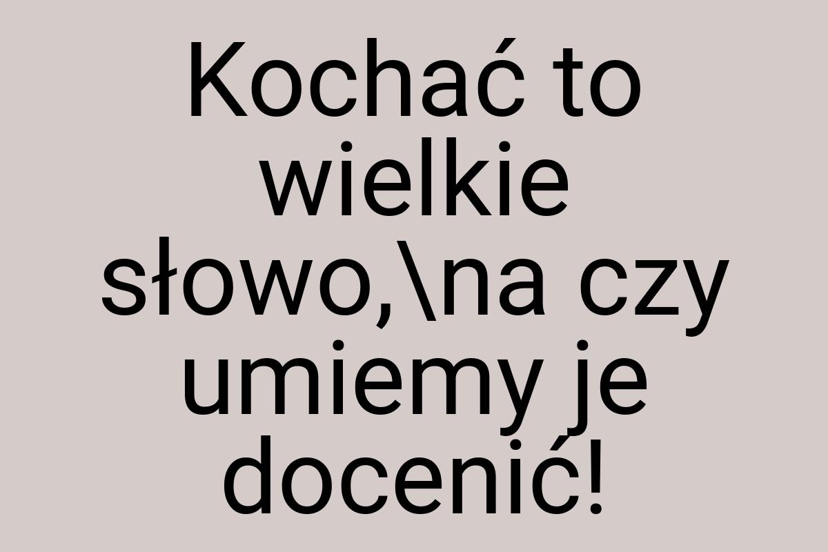 Kochać to wielkie słowo,\na czy umiemy je docenić