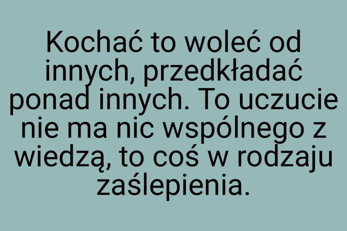 Kochać to woleć od innych, przedkładać ponad innych. To