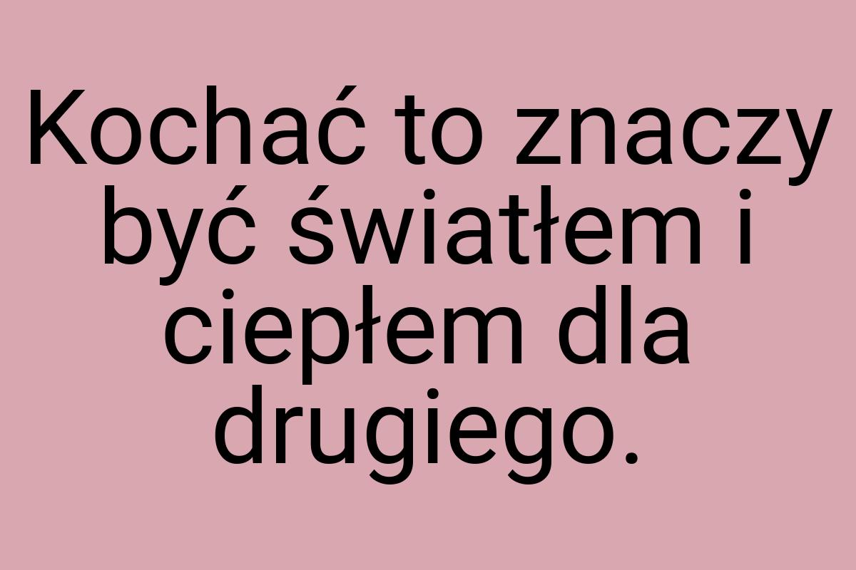 Kochać to znaczy być światłem i ciepłem dla drugiego