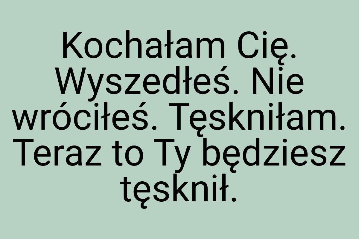 Kochałam Cię. Wyszedłeś. Nie wróciłeś. Tęskniłam. Teraz to