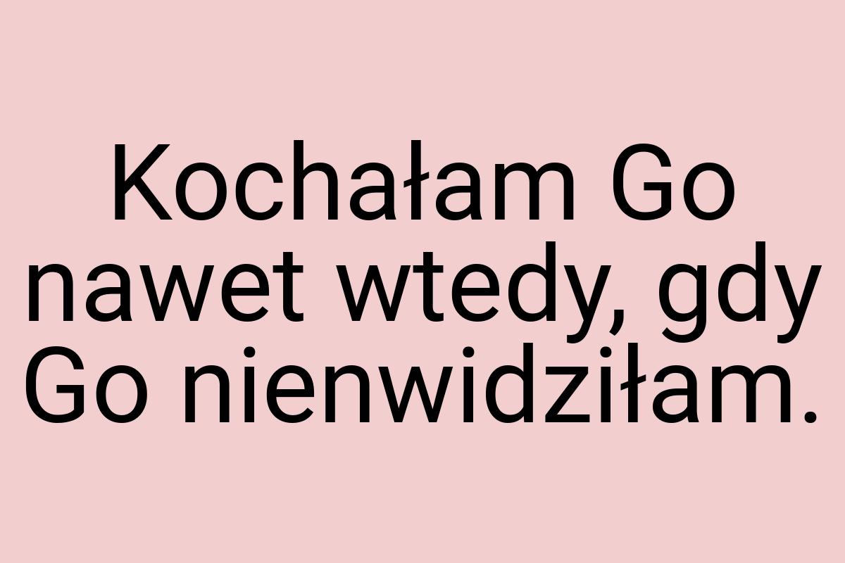 Kochałam Go nawet wtedy, gdy Go nienwidziłam