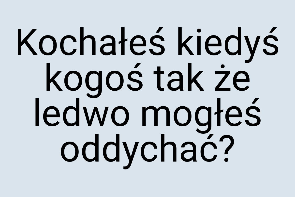 Kochałeś kiedyś kogoś tak że ledwo mogłeś oddychać