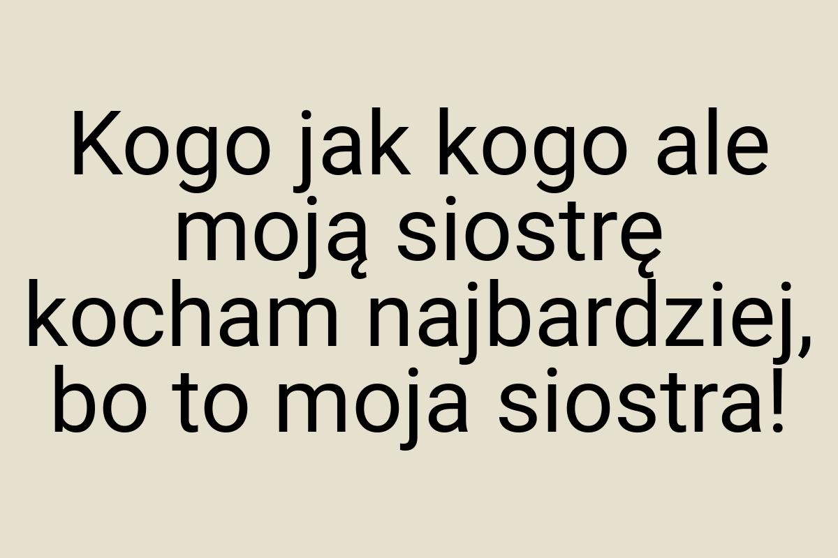 Kogo jak kogo ale moją siostrę kocham najbardziej, bo to