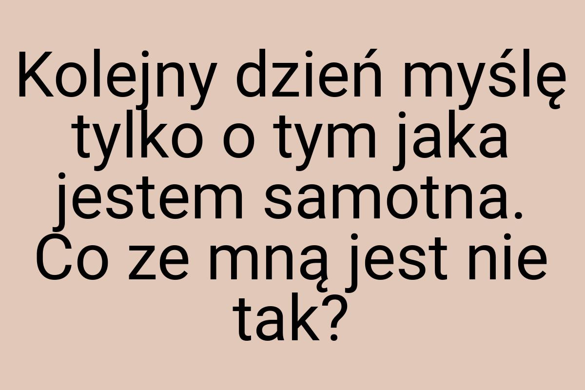 Kolejny dzień myślę tylko o tym jaka jestem samotna. Co ze