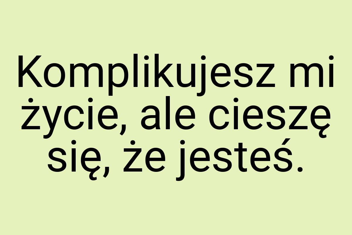 Komplikujesz mi życie, ale cieszę się, że jesteś