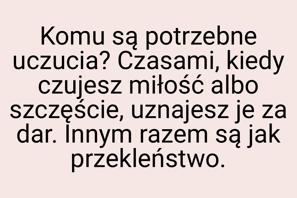 Komu są potrzebne uczucia? Czasami, kiedy czujesz miłość