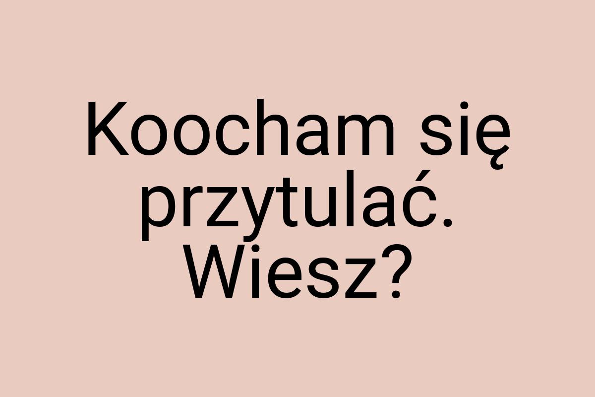 Koocham się przytulać. Wiesz