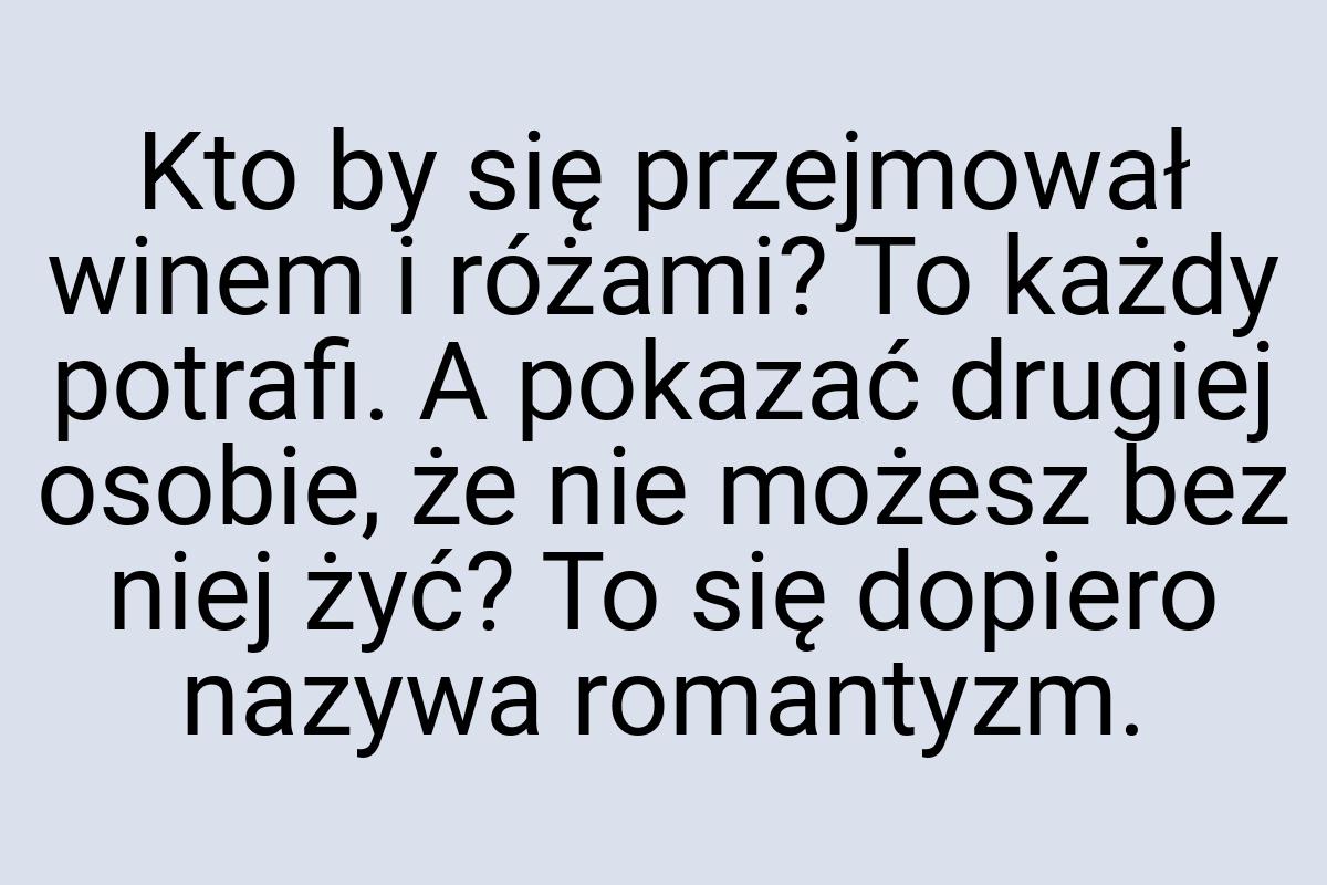 Kto by się przejmował winem i różami? To każdy potrafi. A