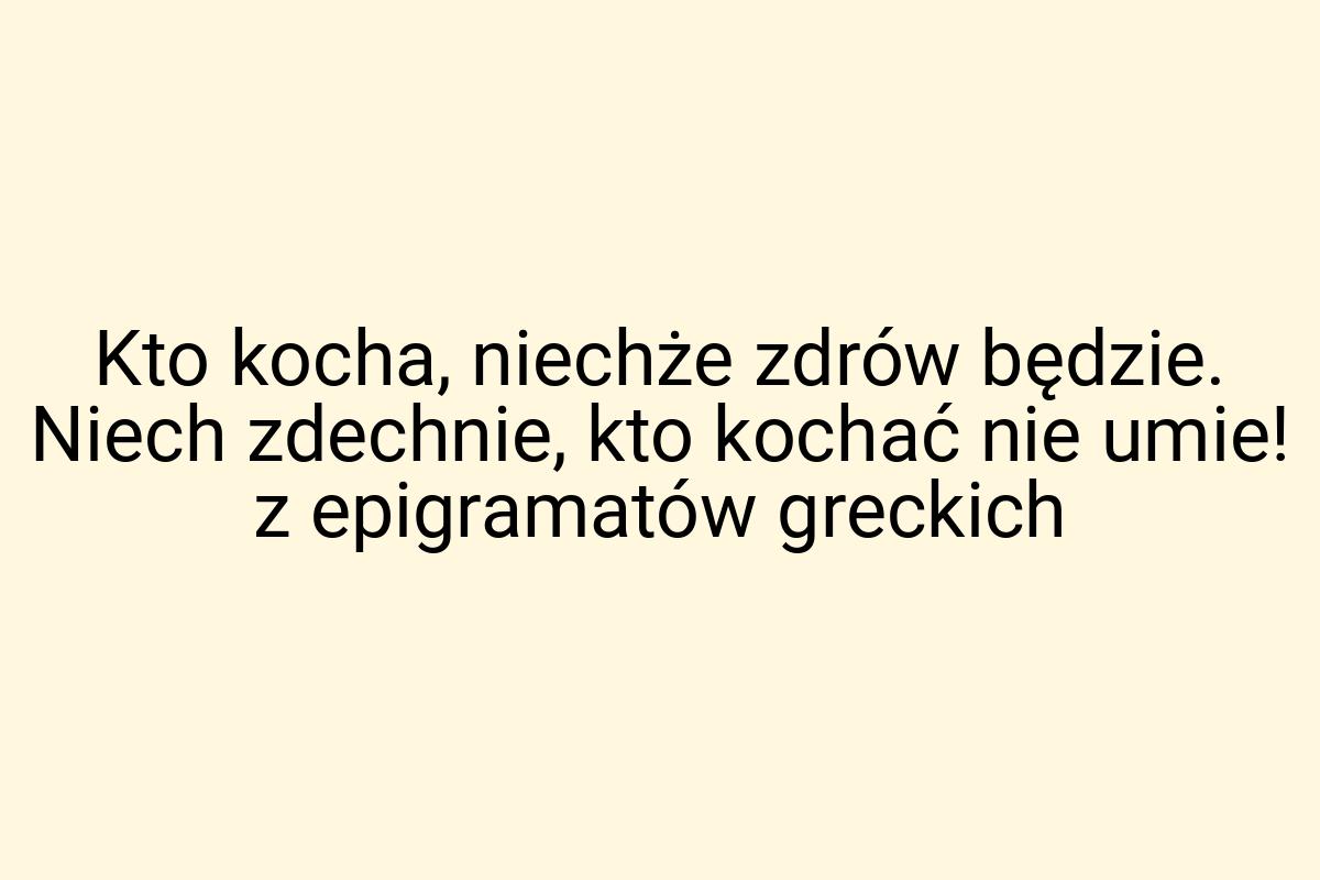 Kto kocha, niechże zdrów będzie. Niech zdechnie, kto kochać