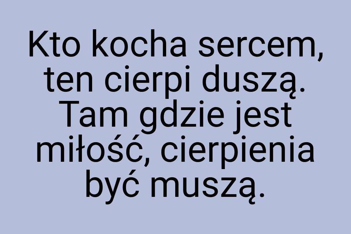 Kto kocha sercem, ten cierpi duszą. Tam gdzie jest miłość