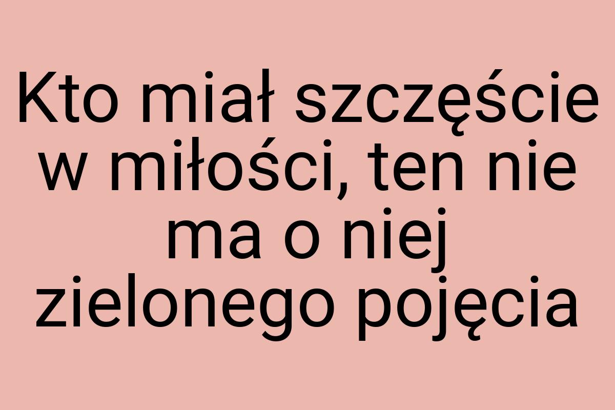 Kto miał szczęście w miłości, ten nie ma o niej zielonego