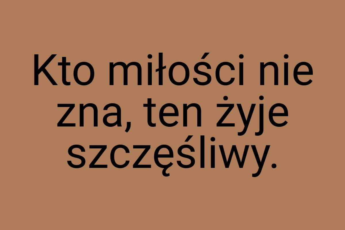 Kto miłości nie zna, ten żyje szczęśliwy