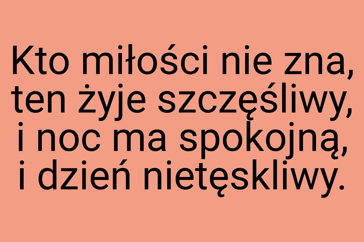 Kto miłości nie zna, ten żyje szczęśliwy, i noc ma