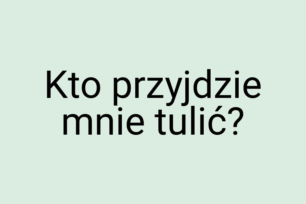 Kto przyjdzie mnie tulić