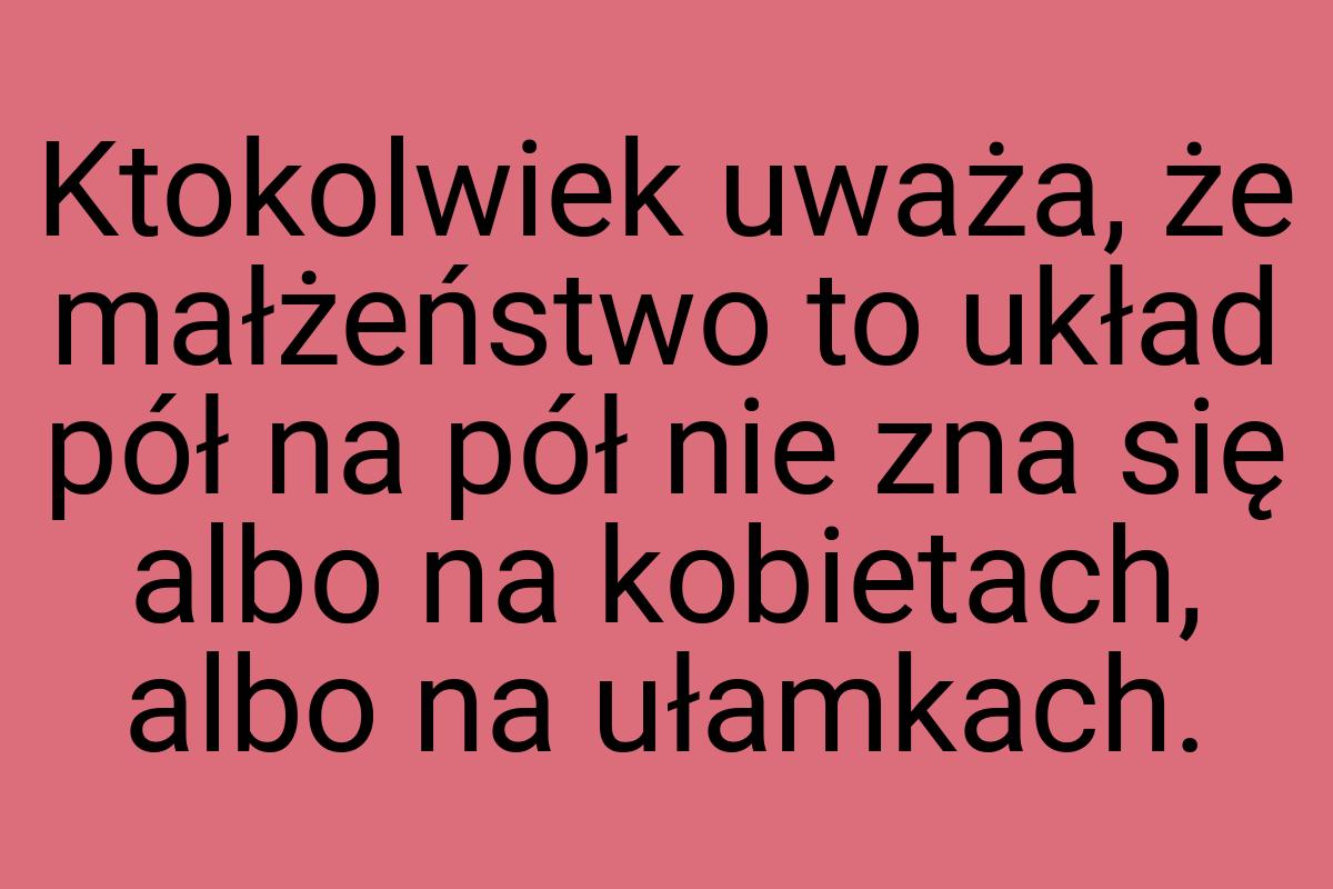 Ktokolwiek uważa, że małżeństwo to układ pół na pół nie zna