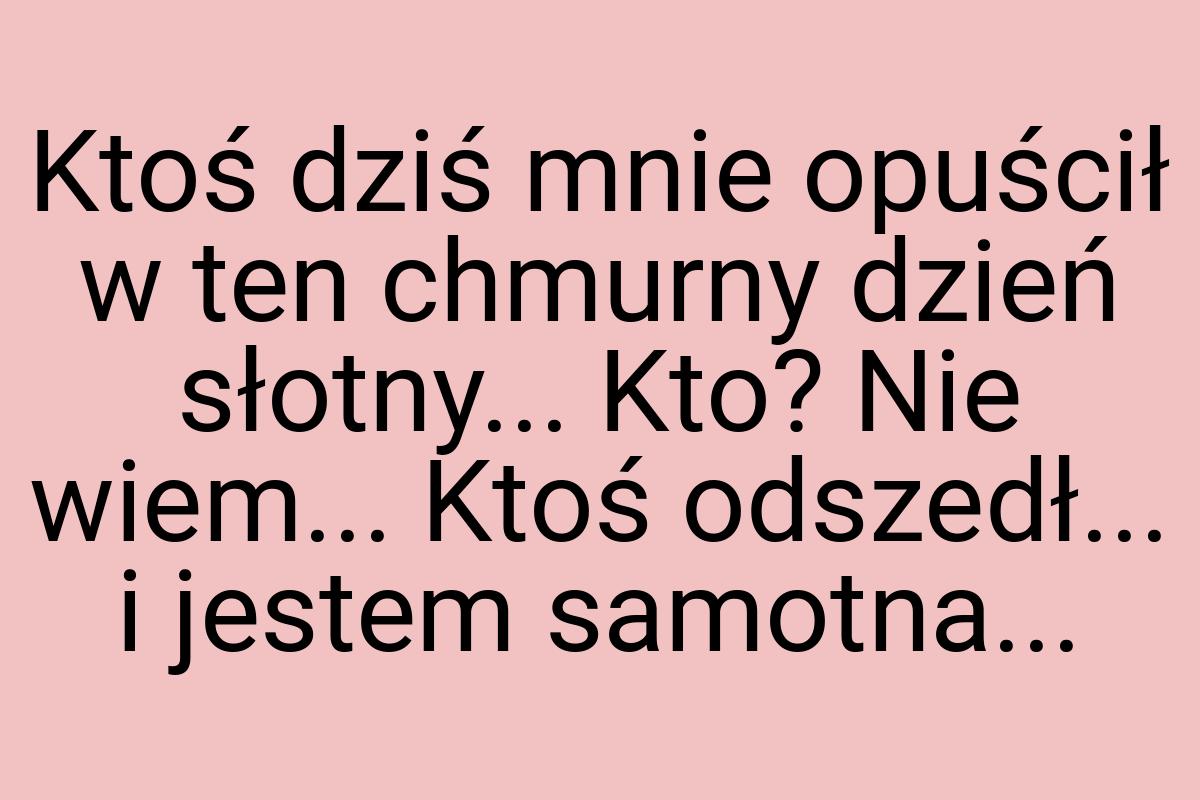 Ktoś dziś mnie opuścił w ten chmurny dzień słotny... Kto