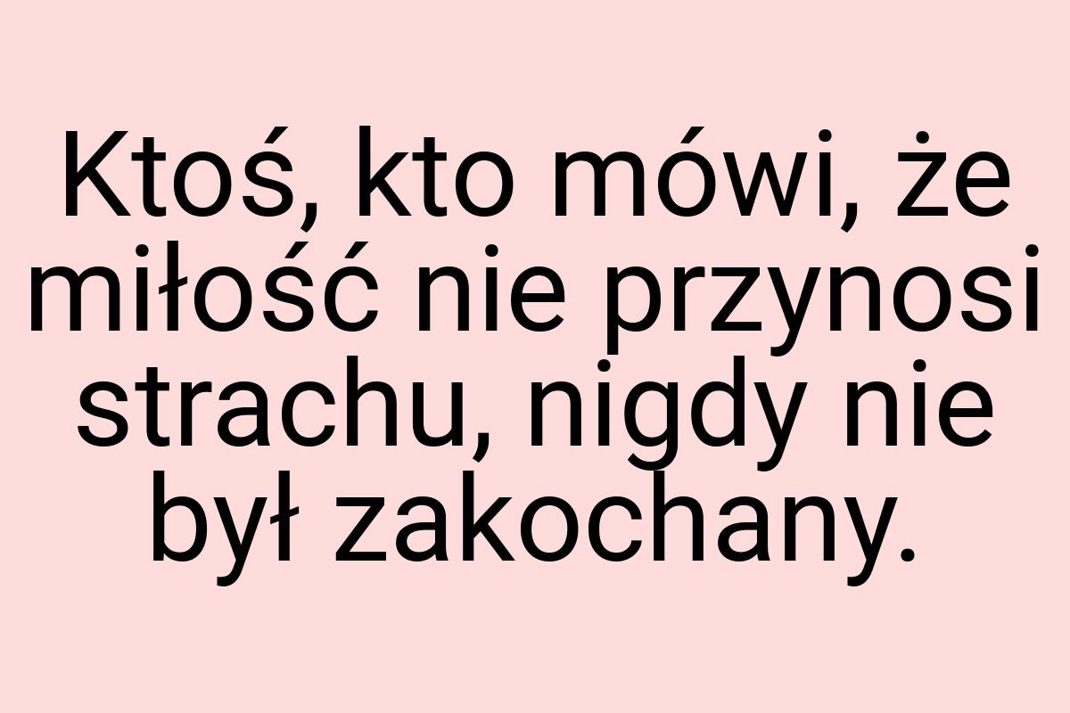 Ktoś, kto mówi, że miłość nie przynosi strachu, nigdy nie