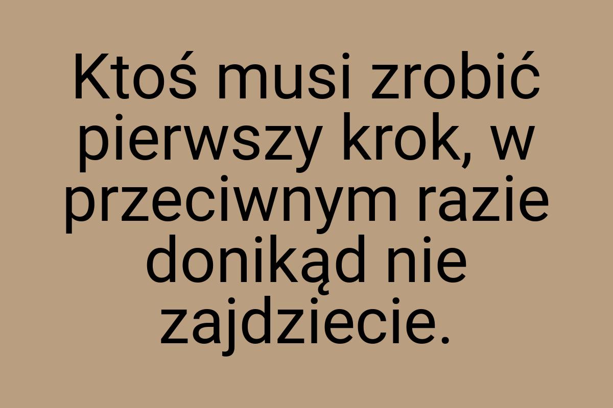 Ktoś musi zrobić pierwszy krok, w przeciwnym razie donikąd