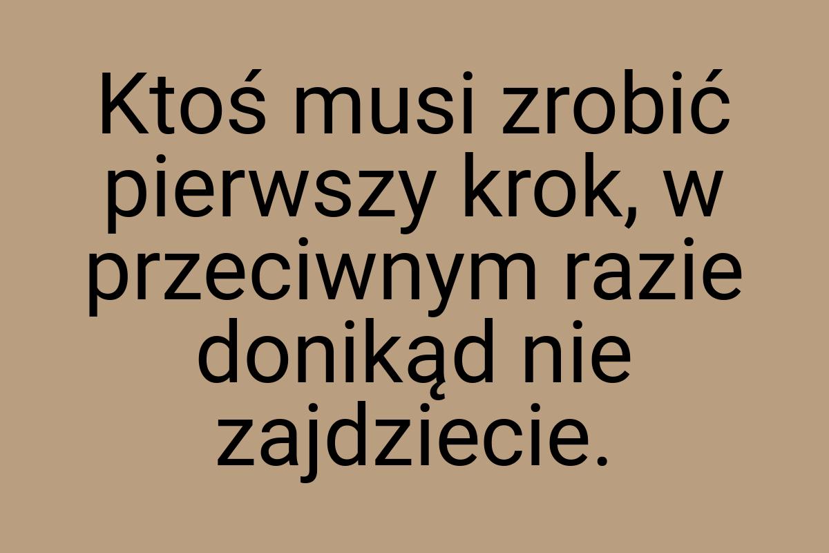Ktoś musi zrobić pierwszy krok, w przeciwnym razie donikąd