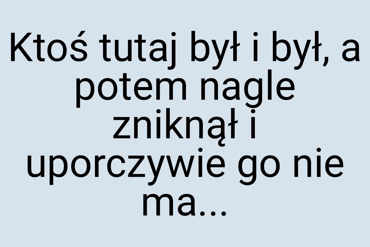 Ktoś tutaj był i był, a potem nagle zniknął i uporczywie go