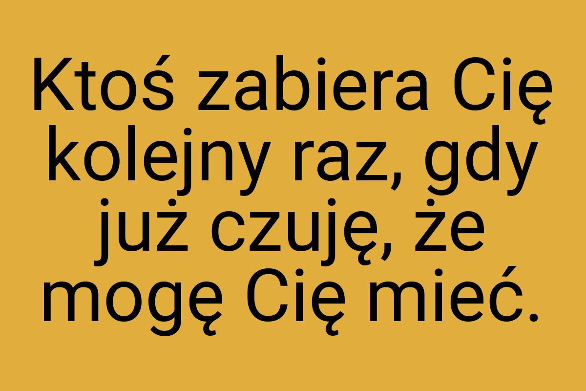 Ktoś zabiera Cię kolejny raz, gdy już czuję, że mogę Cię