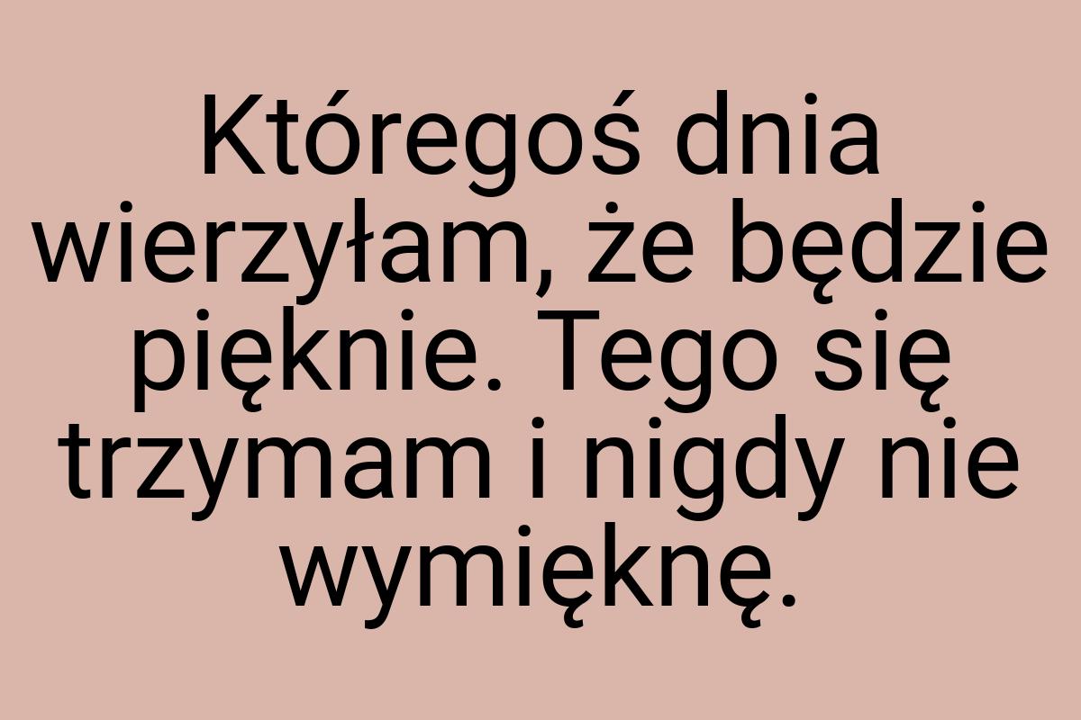 Któregoś dnia wierzyłam, że będzie pięknie. Tego się