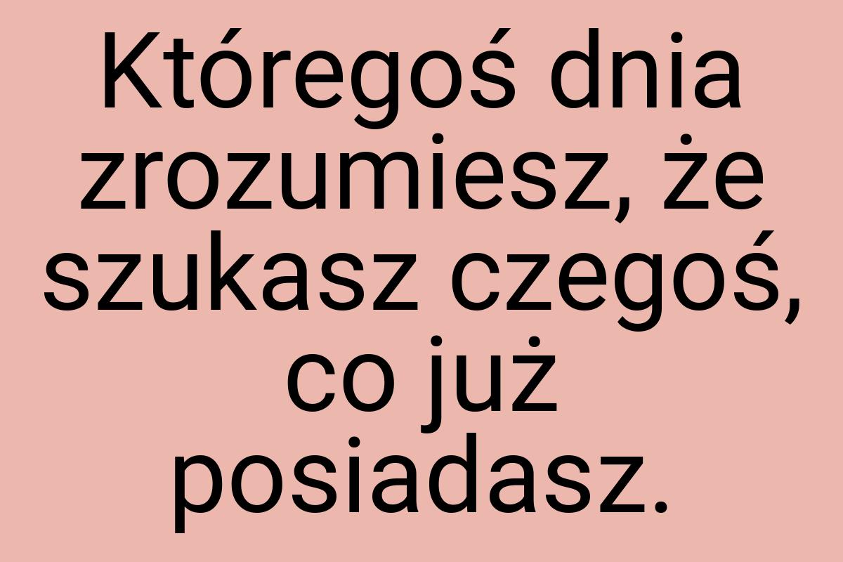 Któregoś dnia zrozumiesz, że szukasz czegoś, co już