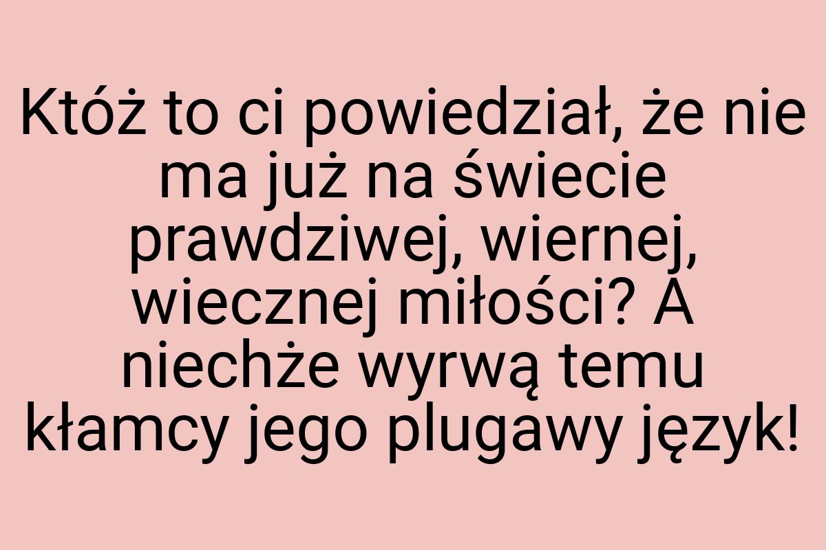 Któż to ci powiedział, że nie ma już na świecie prawdziwej