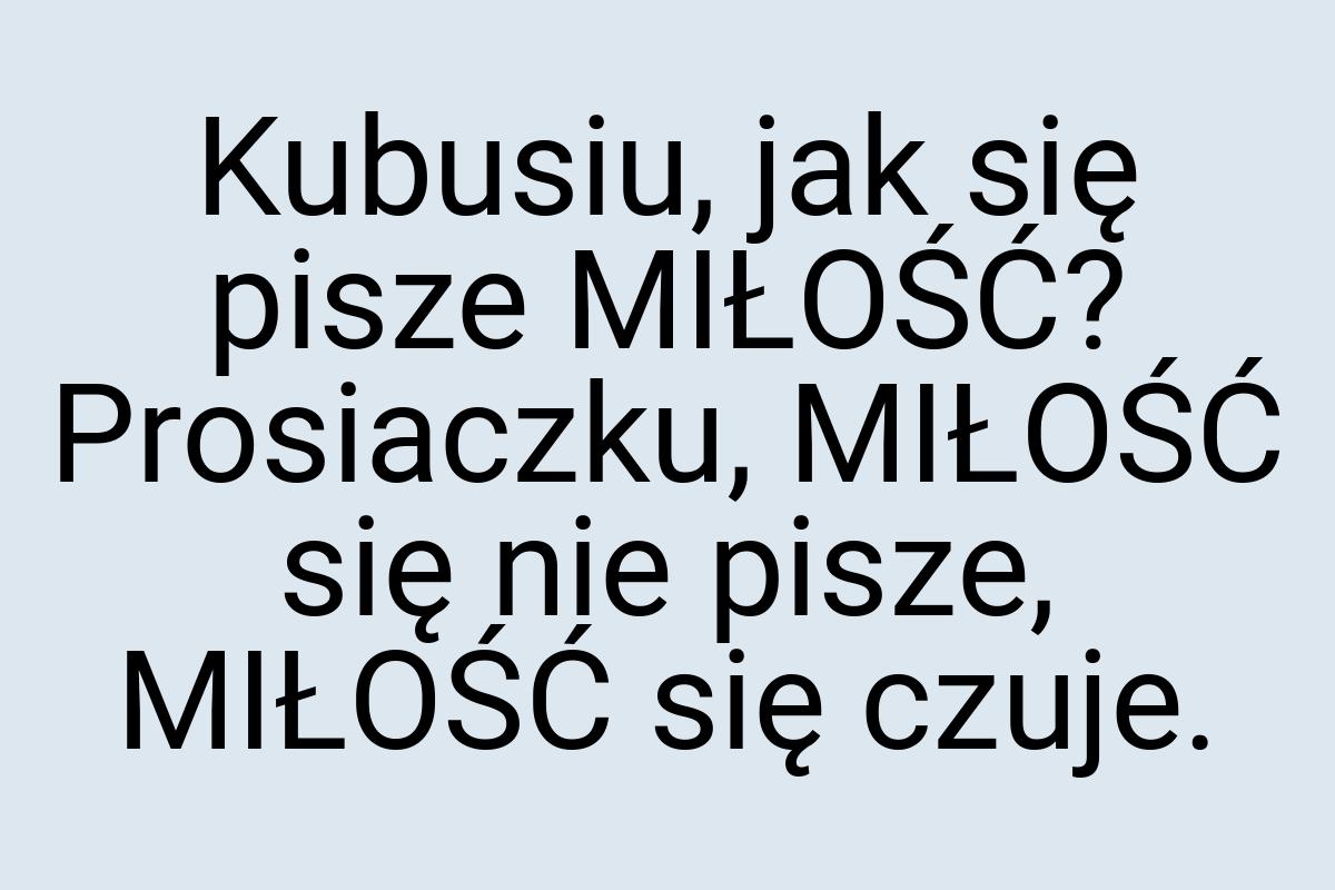 Kubusiu, jak się pisze MIŁOŚĆ? Prosiaczku, MIŁOŚĆ się nie