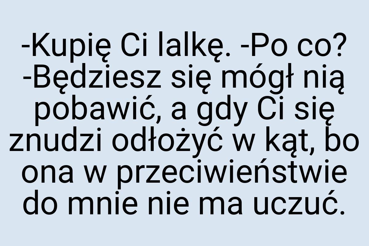 -Kupię Ci lalkę. -Po co? -Będziesz się mógł nią pobawić, a