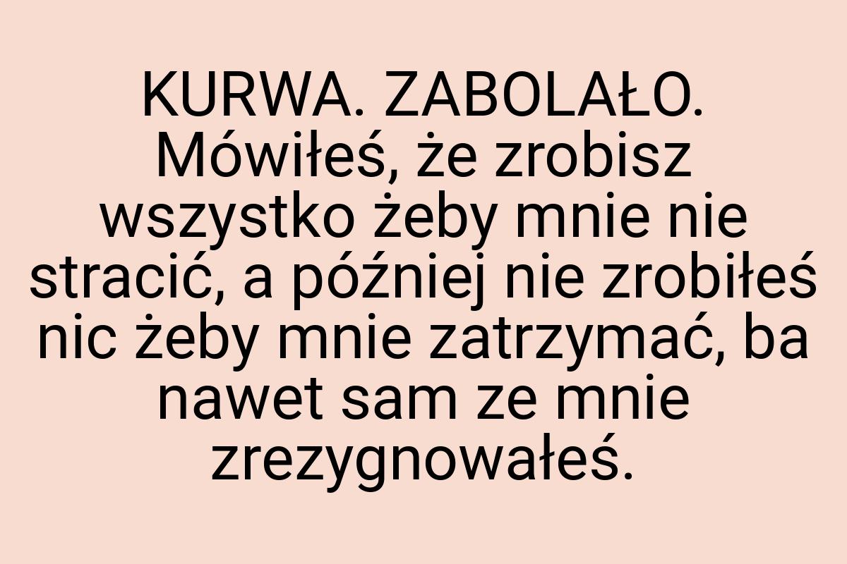 KURWA. ZABOLAŁO. Mówiłeś, że zrobisz wszystko żeby mnie nie