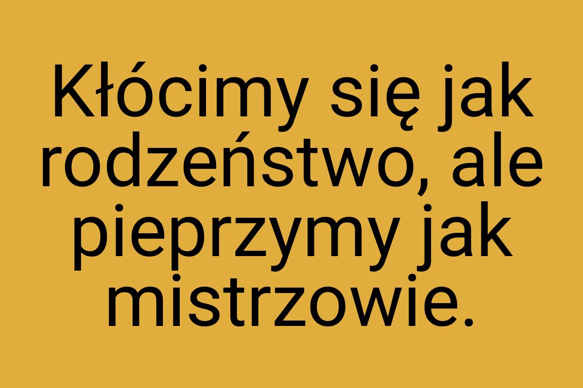 Kłócimy się jak rodzeństwo, ale pieprzymy jak mistrzowie