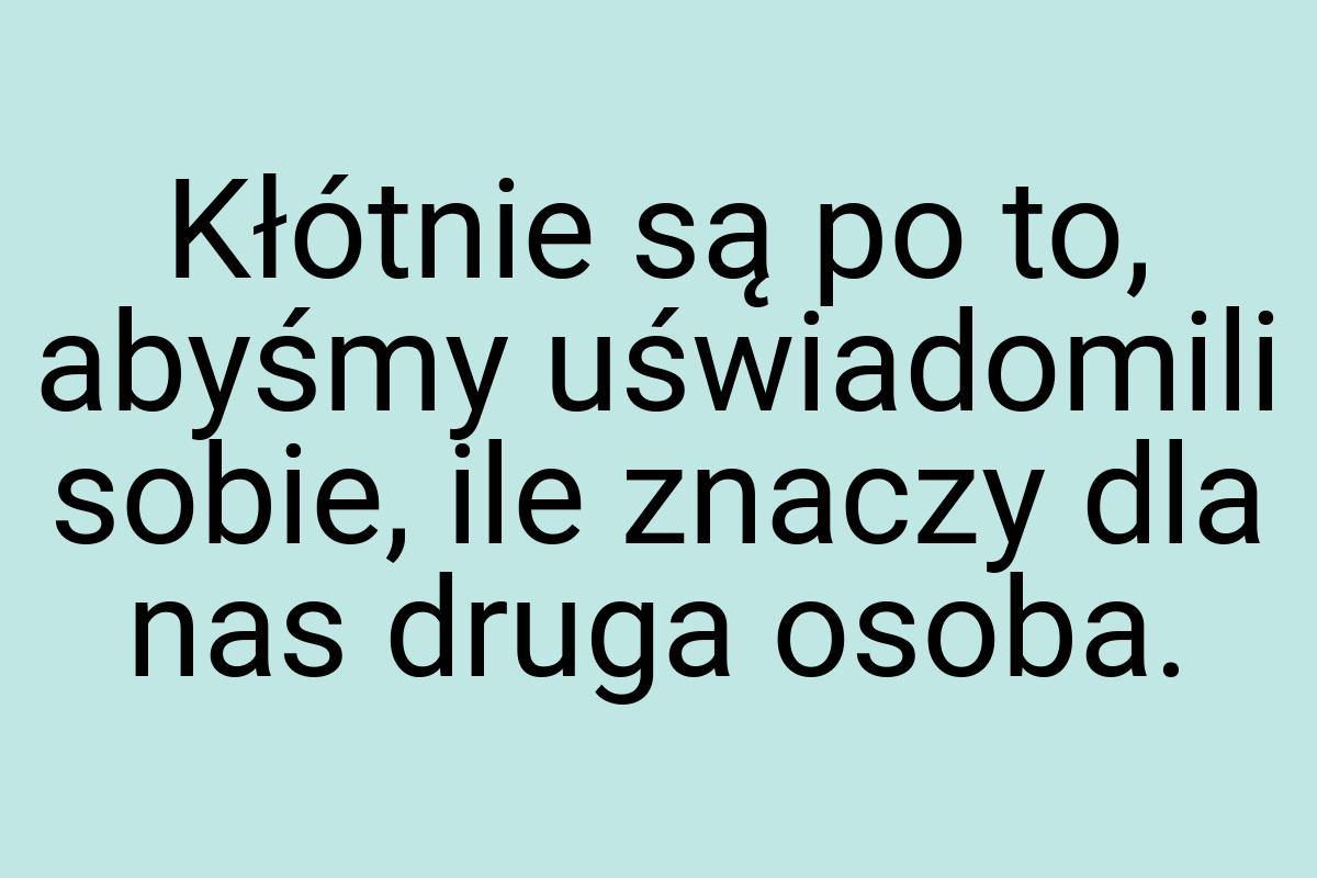 Kłótnie są po to, abyśmy uświadomili sobie, ile znaczy dla